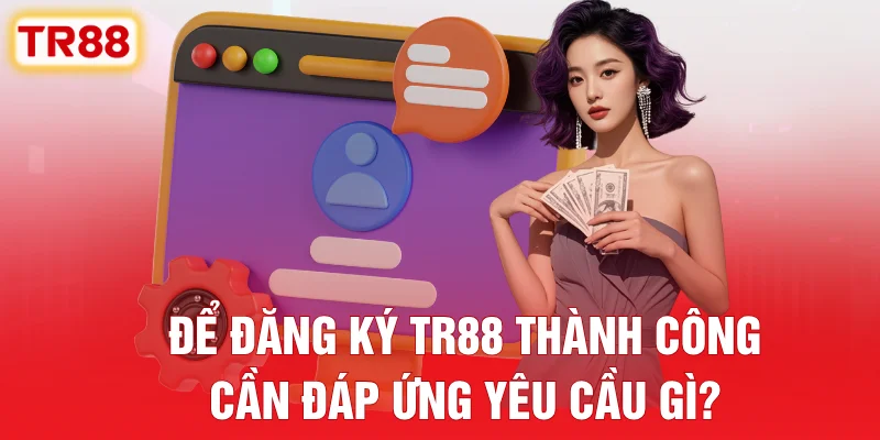 Để Đăng Ký TR88 Thành Công Cần Đáp Ứng Yêu Cầu Gì?