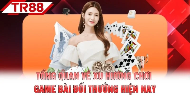 Tổng quan về xu hướng chơi game bài đổi thưởng hiện nay